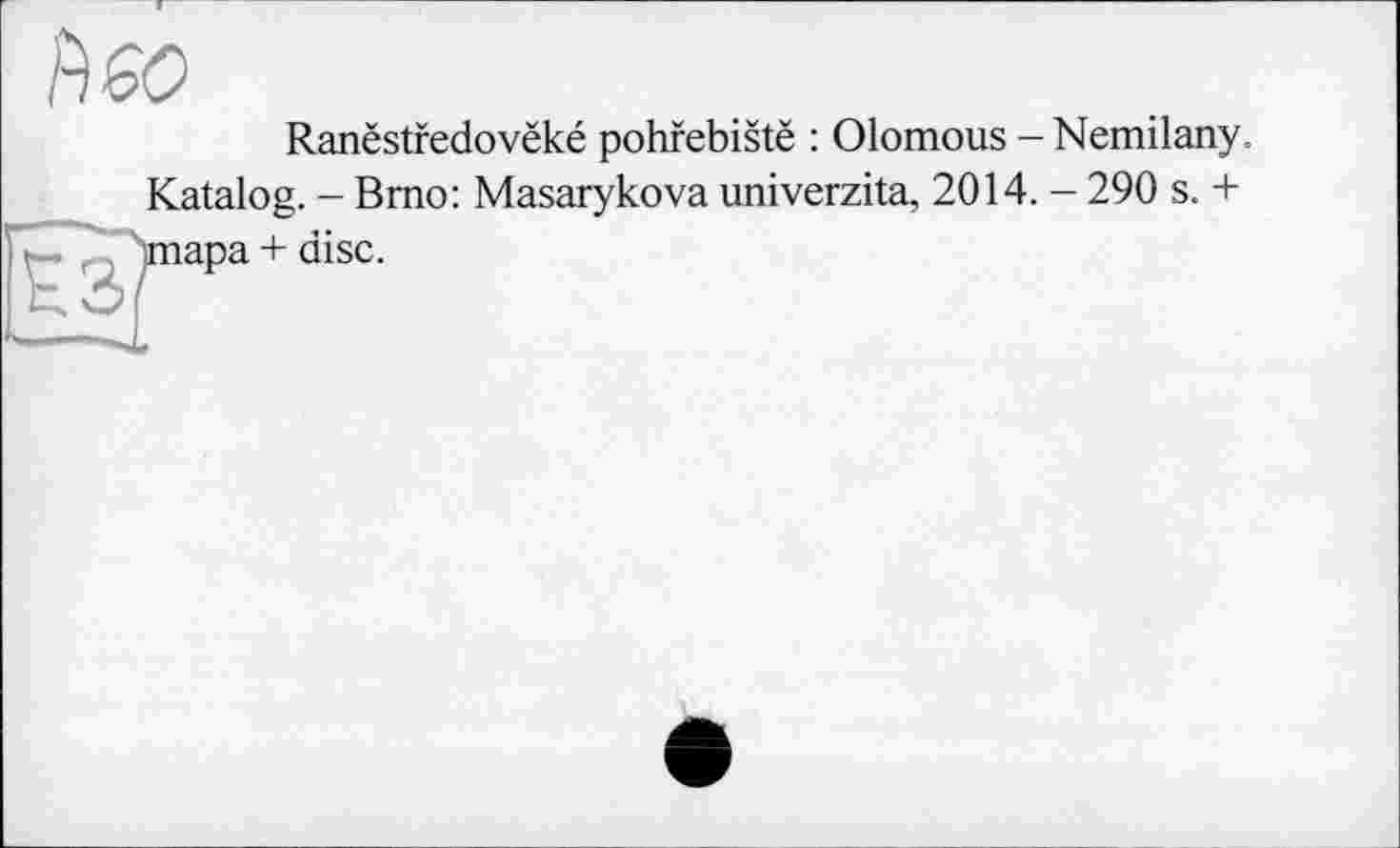 ﻿Ranëstredovëké pohrebistë : Olomous - Nemilany. Katalog. - Brno: Masarykova univerzita, 2014. - 290 s. + тара + disc.